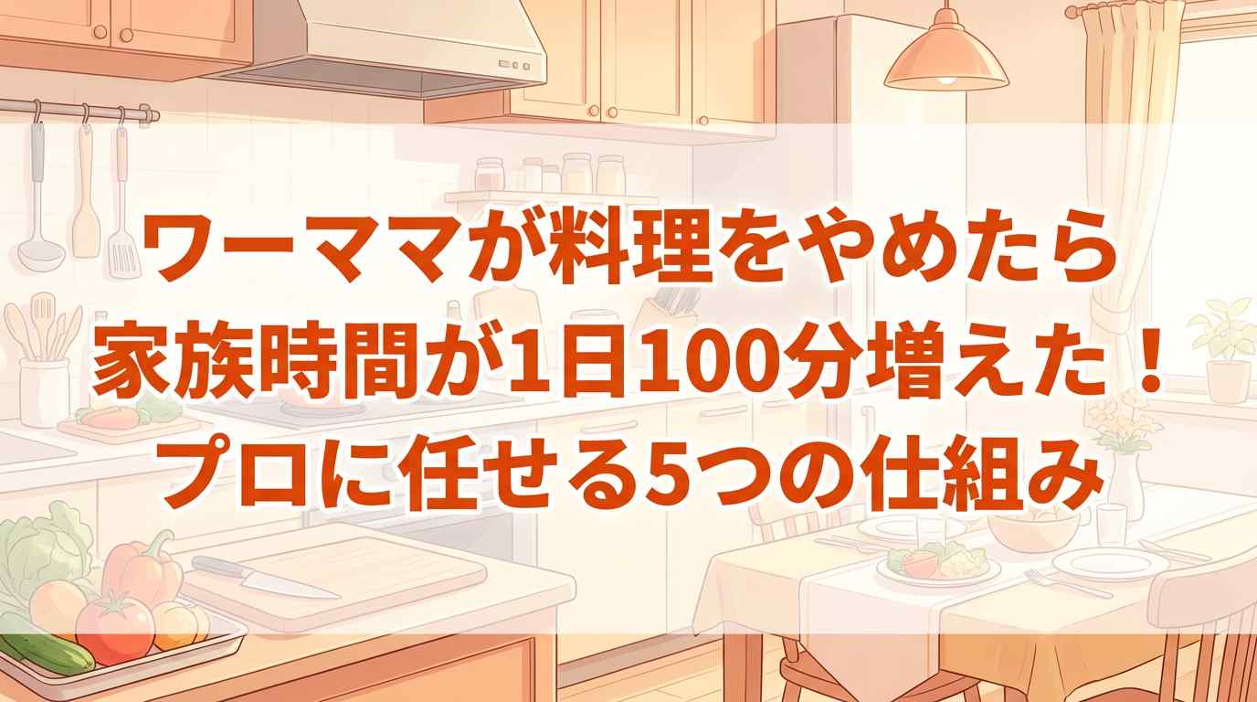 ワーママが料理をやめたら家族時間が1日100分増えた!「プロに任せる」5つの仕組み